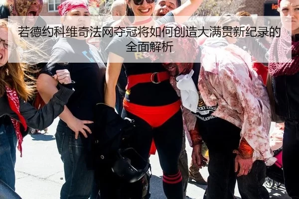 若德约科维奇法网夺冠将如何创造大满贯新纪录的全面解析