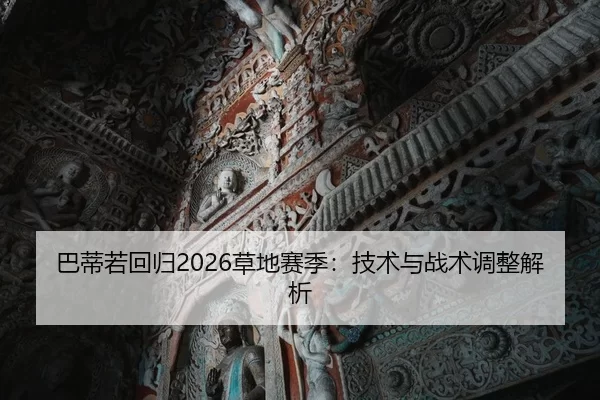 巴蒂若回归2026草地赛季：技术与战术调整解析