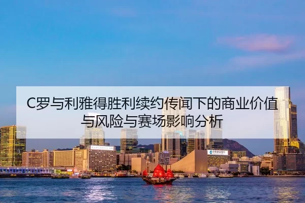 C罗与利雅得胜利续约传闻下的商业价值与风险与赛场影响分析