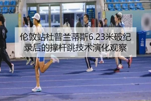 伦敦站杜普兰蒂斯6.23米破纪录后的撑杆跳技术演化观察