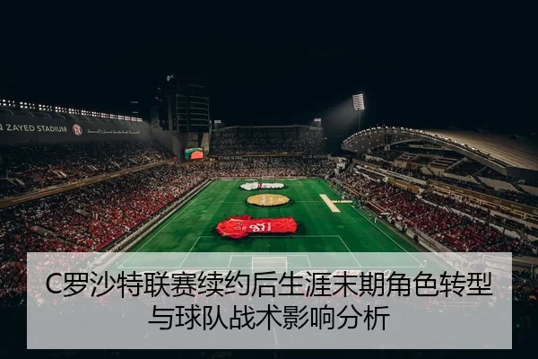 C罗沙特联赛续约后生涯末期角色转型与球队战术影响分析