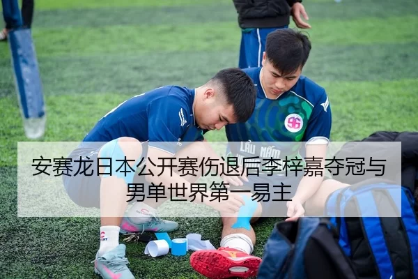 安赛龙日本公开赛伤退后李梓嘉夺冠与男单世界第一易主