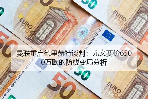 曼联重启德里赫特谈判：尤文要价6500万欧的防线变局分析